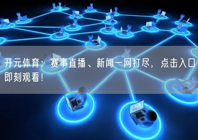 开元体育：赛事直播、新闻一网打尽，点击入口即刻观看！