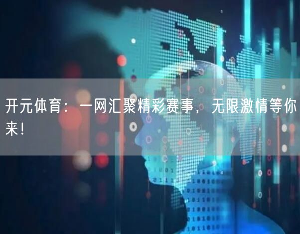 开元体育：一网汇聚精彩赛事，无限激情等你来！