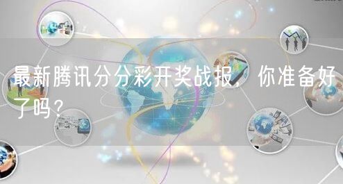 最新腾讯分分彩开奖战报，你准备好了吗？