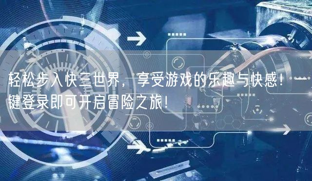 轻松步入快三世界，享受游戏的乐趣与快感！一键登录即可开启冒险之旅！