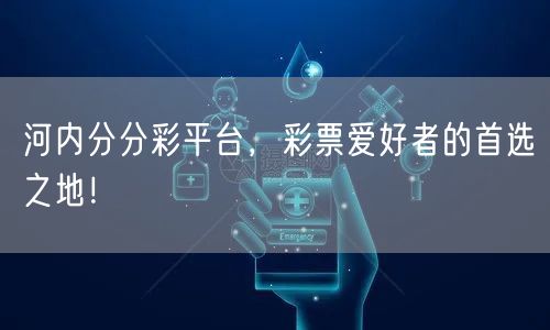 河内分分彩平台，彩票爱好者的首选之地！