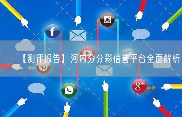 【测评报告】河内分分彩信誉平台全面解析！