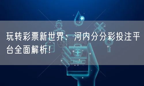 玩转彩票新世界：河内分分彩投注平台全面解析！