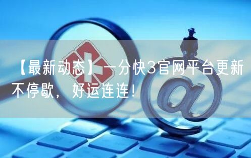 【最新动态】一分快3官网平台更新不停歇，好运连连！