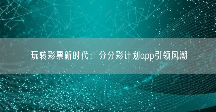 玩转彩票新时代：分分彩计划app引领风潮