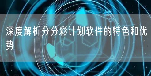 深度解析分分彩计划软件的特色和优势