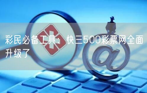 彩民必备工具：快三500彩票网全面升级了